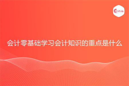 会计零基础学习会计知识的重点是什么