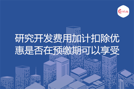 研究开发费用加计扣除优惠是否在预缴期可以享受
