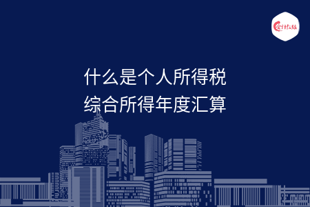 什么是个人所得税综合所得年度汇算