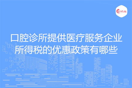 口腔诊所提供医疗服务企业所得税的优惠政策有哪些