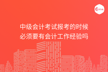 中級會計考試報考的時候必須要有會計工作經驗嗎