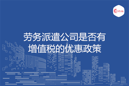 劳务派遣公司是否有增值税的优惠政策