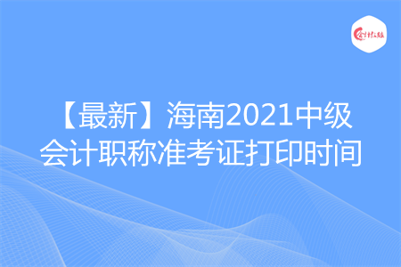 【最新】海南2021中级会计职称准考证打印时间