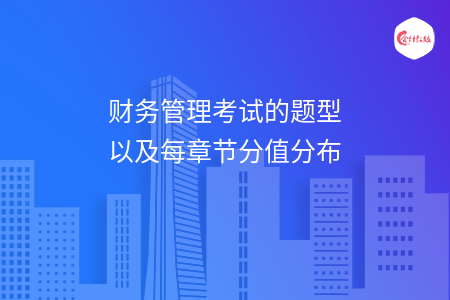 財(cái)務(wù)管理考試的題型以及每章節(jié)分值分布