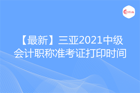 【最新】三亞2021中級(jí)會(huì)計(jì)職稱準(zhǔn)考證打印時(shí)間