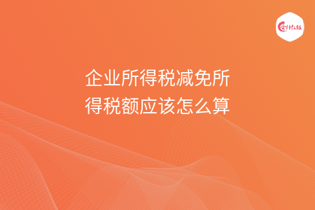 企业所得税减免所得税额应该怎么算 企业所得税减免所得税额应该怎么算