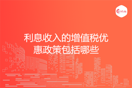 利息收入的增值税优惠政策包括哪些