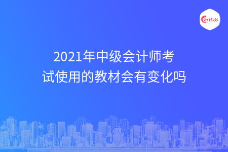 2021年中級(jí)會(huì)計(jì)師考試使用的教材會(huì)有變化嗎