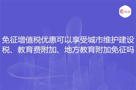 免征增值税优惠可以享受城市维护建设税、教育费附加、地方教育附加免征吗