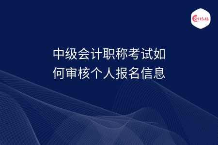 中級會計職稱考試如何審核個人報名信息