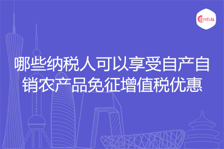 哪些纳税人可以享受自产自销农产品免征增值税优惠