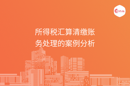 所得税汇算清缴账务处理的案例分析 所得税汇算清缴账务处理的案例分析