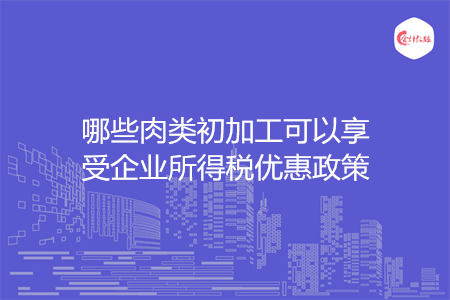 哪些肉类初加工可以享受企业所得税优惠政策