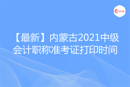 【最新】内蒙古2021中级会计职称准考证打印时间