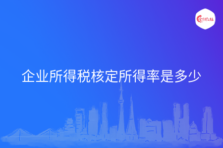 企业所得税核定所得率是多少 企业所得税核定所得率是多少