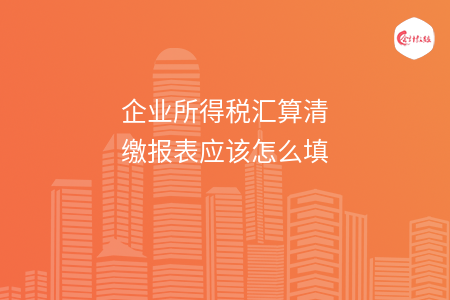 企业所得税汇算清缴报表应该怎么填