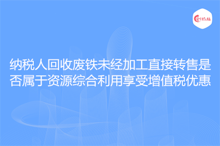 纳税人回收废铁未经加工直接转售是否属于资源综合利用享受增值税优惠