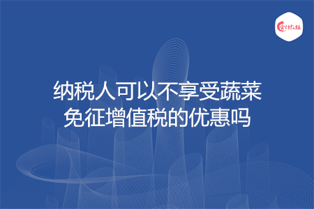 纳税人可以不享受蔬菜免征增值税的优惠吗