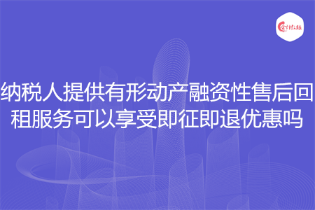 纳税人提供有形动产融资性售后回租服务可以享受即征即退优惠吗
