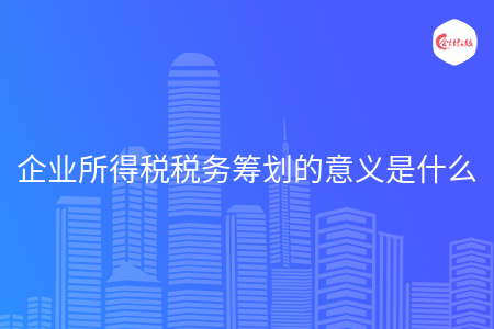 企业所得税税务筹划的意义是什么