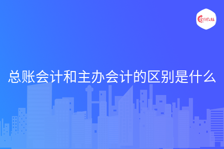 总账会计和主办会计的区别是什么