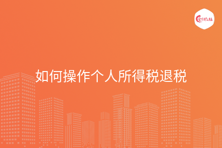 如何操作个人所得税退税 如何操作个人所得税退税