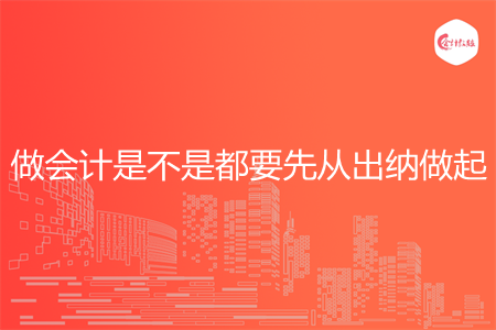 做会计是不是都要先从出纳做起 做会计是不是都要先从出纳做起