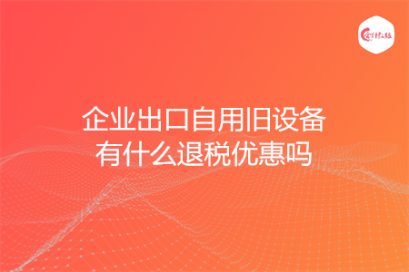 企业出口自用旧设备有什么退税优惠吗