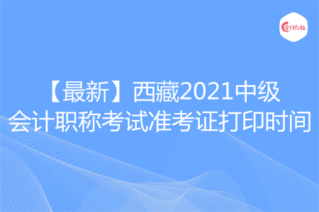 【最新】西藏2021中级会计职称考试准考证打印时间