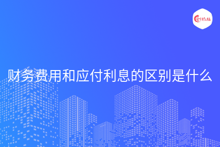 财务费用和应付利息的区别是什么