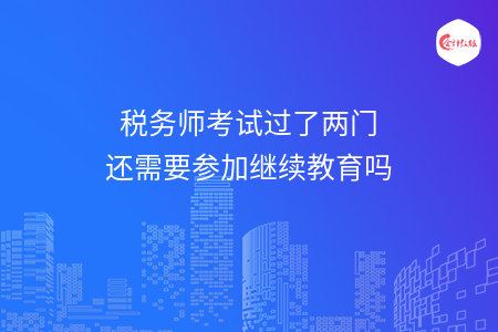 稅務(wù)師考試過(guò)了兩門(mén)還需要參加繼續(xù)教育嗎