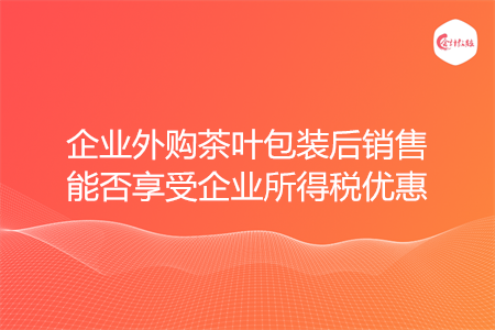 企业外购茶叶包装后销售能否享受企业所得税优惠