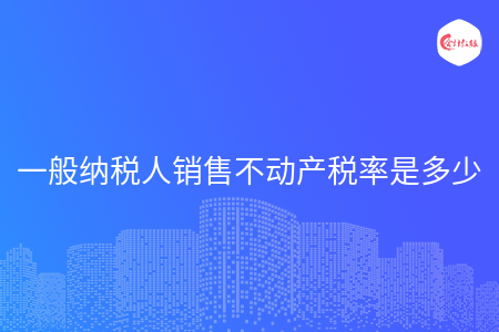 一般纳税人销售不动产税率是多少 一般纳税人销售不动产税率是多少