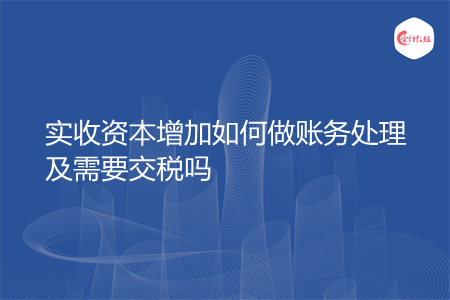 实收资本增加如何做账务处理及需要交税吗