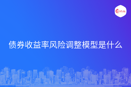 债券收益率风险调整模型是什么 债券收益率风险调整模型是什么