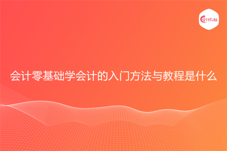 会计零基础学会计的入门方法与教程是什么