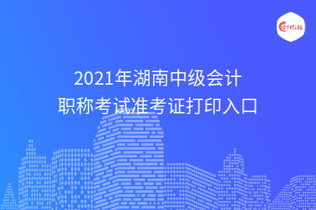 2021年湖南中級(jí)會(huì)計(jì)職稱考試準(zhǔn)考證打印入口