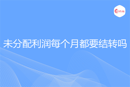 未分配利润每个月都要结转吗