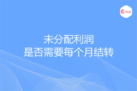 未分配利润是否需要每个月结转
