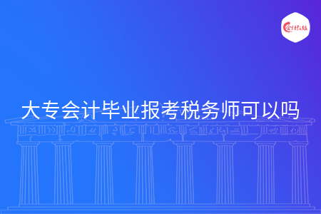 大專會計畢業(yè)報考稅務(wù)師可以嗎