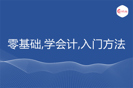 零基础学会计知识的入门方法是什么 零基础学会计知识的入门方法是什么