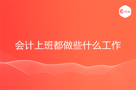 会计上班都做些什么工作 会计上班都做些什么工作