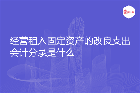经营租入固定资产的改良支出会计分录是什么