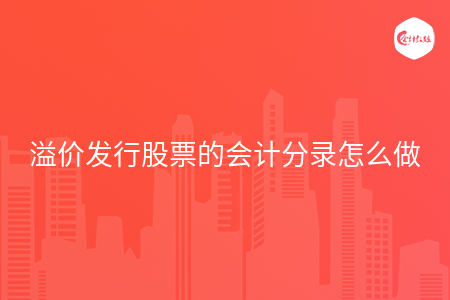 溢价发行股票的会计分录怎么做 溢价发行股票的会计分录怎么做