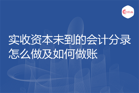 实收资本未到的会计分录怎么做及如何做账