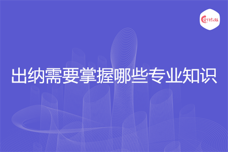 出纳需要掌握哪些专业知识