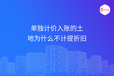 单独计价入账的土地为什么不计提折旧