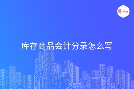 库存商品会计分录怎么写 库存商品会计分录怎么写