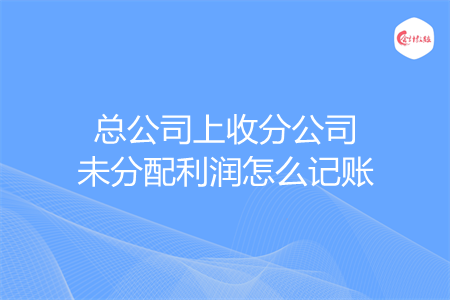 总公司上收分公司未分配利润怎么记账