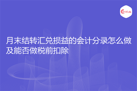 月末结转汇兑损益的会计分录怎么做及能否做税前扣除